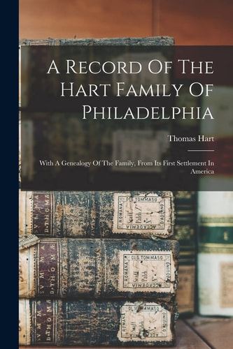 A Record Of The Hart Family Of Philadelphia With A Genealogy Of The Family, From Its First Settlement In America