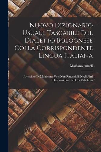 Nuovo Dizionario Usuale Tascabile Del Dialetto Bolognese Colla Corrispondente Lingua Italiana Arricchito Di Moltissime Voci Non Rinvenibili Negli Altri Dizionari Sino Ad Ora Pubblicati