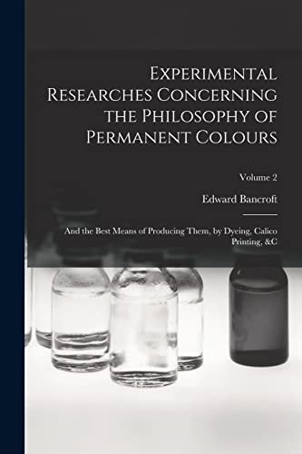 Experimental Researches Concerning the Philosophy of Permanent Colours And the Best Means of Producing Them, by Dyeing, Calico Printing, &C; Volume 2