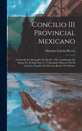 Concilio III Provincial Mexicano Celebrado En Mexico En El Año De 1585, Confirmado En Roma Por El Papa Sixto V, Y Mandado Observar Por El Gobierno Español, En Diversas Reales Or Ordenes