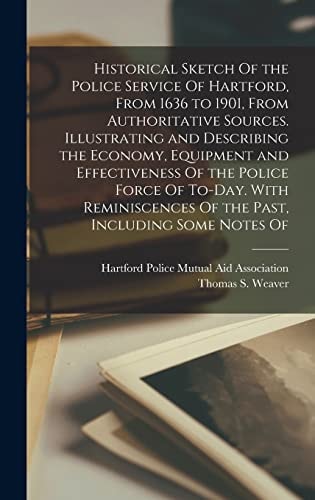 Historical Sketch Of the Police Service Of Hartford, From 1636 to 1901, From Authoritative Sources. Illustrating and Describing the Economy, Equipment and Effectiveness Of the Police Force Of To-day. With Reminiscences Of the Past, Including Some Notes Of