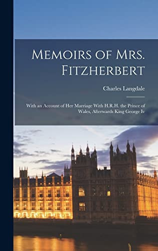 Memoirs of Mrs. Fitzherbert With an Account of Her Marriage With H.R.H. the Prince of Wales, Afterwards King George Iv