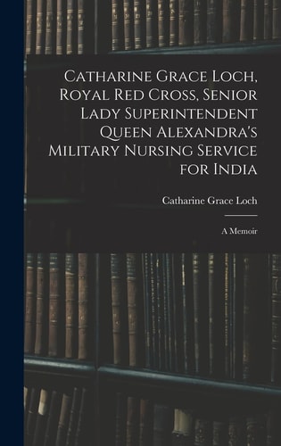 Catharine Grace Loch, Royal Red Cross, Senior Lady Superintendent Queen Alexandra's Military Nursing Service for India A Memoir