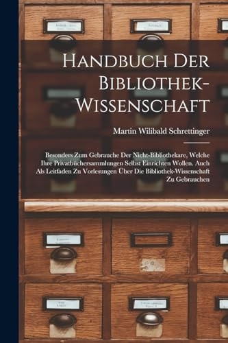 Handbuch Der Bibliothek-Wissenschaft Besonders Zum Gebrauche Der Nicht-Bibliothekare, Welche Ihre Privatbüchersammlungen Selbst Einrichten Wollen. Auch Als Leitfaden Zu Vorlesungen Über Die Bibliothek-Wissenschaft Zu Gebrauchen