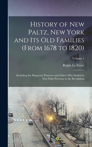 History of New Paltz, New York and Its Old Families (from 1678 to 1820) Including the Huguenot Pioneers and Others who Settled in New Paltz Previous to the Revolution; Volume 1