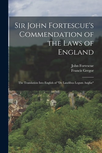 Sir John Fortescue's Commendation of the Laws of England The Translation Into English of "De Laudibus Legum Angliæ"