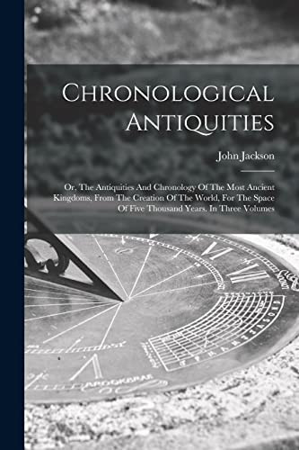 Chronological Antiquities Or, The Antiquities And Chronology Of The Most Ancient Kingdoms, From The Creation Of The World, For The Space Of Five Thousand Years. In Three Volumes