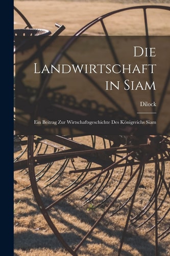 Die Landwirtschaft in Siam Ein Beitrag Zur Wirtschaftsgeschichte Des Königreichs Siam