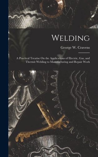 Welding A Practical Treatise On the Applications of Electric, Gas, and Thermit Welding to Manufacturing and Repair Work
