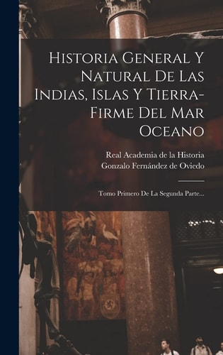 Historia General Y Natural De Las Indias, Islas Y Tierra-firme Del Mar Oceano Tomo Primero De La Segunda Parte...