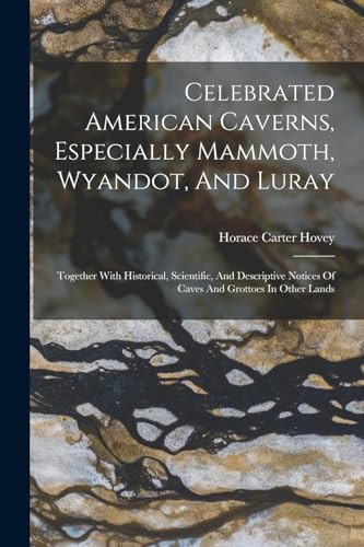 Celebrated American Caverns, Especially Mammoth, Wyandot, And Luray Together With Historical, Scientific, And Descriptive Notices Of Caves And Grottoes In Other Lands