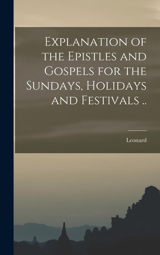 Explanation of the Epistles and Gospels for the Sundays, Holidays and Festivals ..