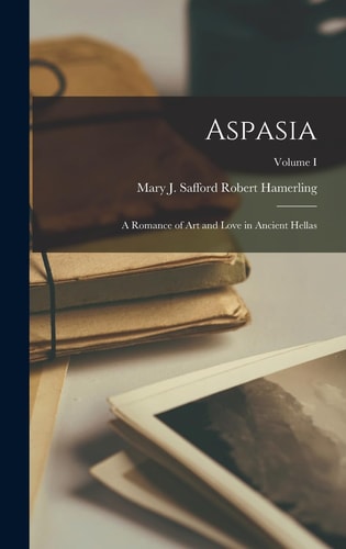 Aspasia A Romance of Art and Love in Ancient Hellas; Volume I