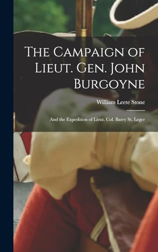 The Campaign of Lieut. Gen. John Burgoyne And the Expedition of Lieut. Col. Barry St. Leger
