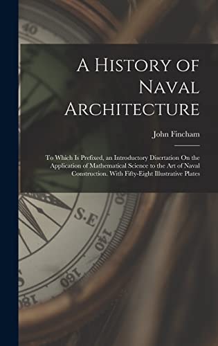 A History of Naval Architecture To Which Is Prefixed, an Introductory Disertation On the Application of Mathematical Science to the Art of Naval Construction. With Fifty-Eight Illustrative Plates