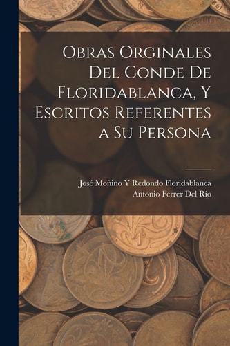 Obras Orginales Del Conde De Floridablanca, Y Escritos Referentes a Su Persona