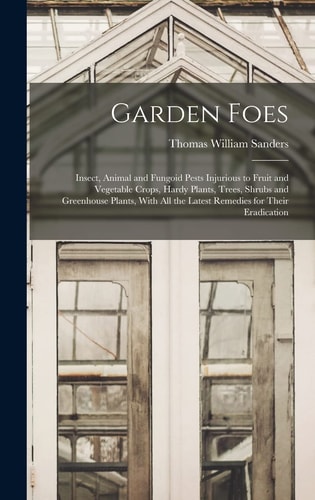 Garden Foes Insect, Animal and Fungoid Pests Injurious to Fruit and Vegetable Crops, Hardy Plants, Trees, Shrubs and Greenhouse Plants, With All the Latest Remedies for Their Eradication