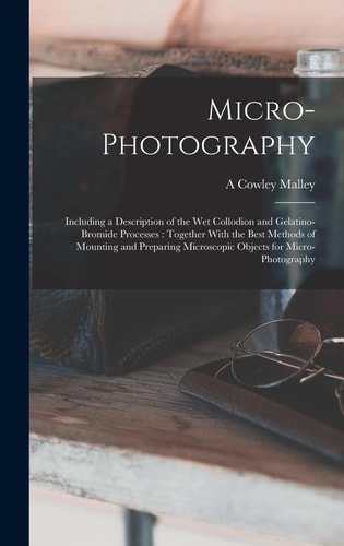 Micro-photography Including a Description of the Wet Collodion and Gelatino-bromide Processes: Together With the Best Methods of Mounting and Preparing Microscopic Objects for Micro-photography