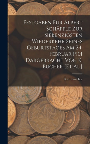 Festgaben Für Albert Schäffle Zur Siebenzigsten Wiederkehr Seines Geburtstages Am 24. Februar 1901 Dargebracht Von K. Bücher [Et Al.]