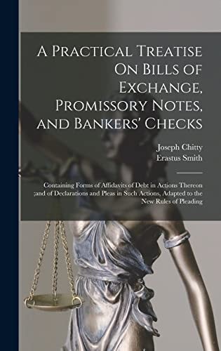A Practical Treatise On Bills of Exchange, Promissory Notes, and Bankers' Checks Containing Forms of Affidavits of Debt in Actions Thereon;and of Declarations and Pleas in Such Actions, Adapted to the New Rules of Pleading