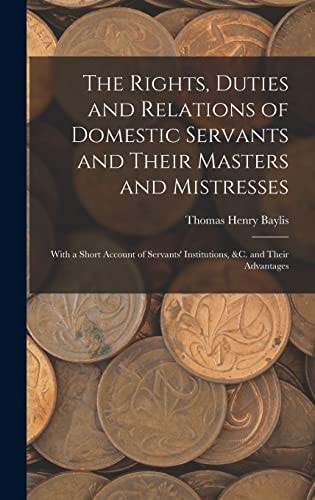 The Rights, Duties and Relations of Domestic Servants and Their Masters and Mistresses With a Short Account of Servants' Institutions, &c. and Their Advantages