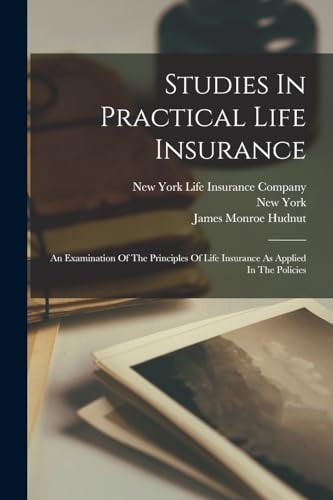 Studies In Practical Life Insurance An Examination Of The Principles Of Life Insurance As Applied In The Policies