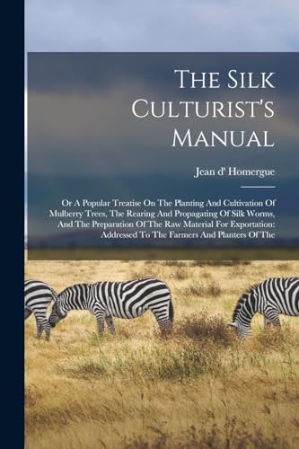 The Silk Culturist's Manual Or A Popular Treatise On The Planting And Cultivation Of Mulberry Trees, The Rearing And Propagating Of Silk Worms, And The Preparation Of The Raw Material For Exportation: Addressed To The Farmers And Planters Of The