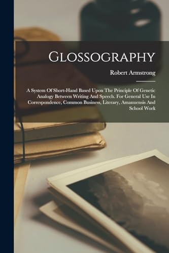 Glossography A System Of Short-hand Based Upon The Principle Of Genetic Analogy Between Writing And Speech. For General Use In Correspondence, Common Business, Literary, Amanuensis And School Work