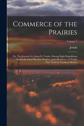 Commerce of the Prairies; Or, The Journal of a Santa Fe Trader, During Eight Expeditions Across the Great Western Prairies, and a Residence of Nearly Nine Years in Northern Mexico; Volume 1
