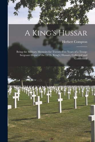 A King's Hussar Being the Military Memoirs for Twenty-Five Years of a Troop-Sergeant-Major of the 14Th (King's) Hussars, Collected and Condensed