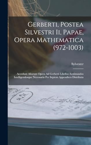 Gerberti, Postea Silvestri Ii, Papae, Opera Mathematica (972-1003) Accedunt Aliorum Opera Ad Gerberti Libellos Aestimandos Intelligendosque Necessaria Per Septem Appendices Distributa