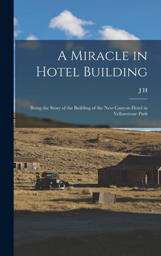 A Miracle in Hotel Building Being the Story of the Building of the New Canyon Hotel in Yellowstone Park