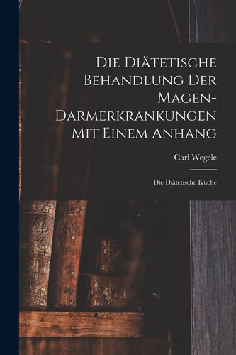 Die Diätetische Behandlung Der Magen-Darmerkrankungen Mit Einem Anhang Die Diätetische Küche