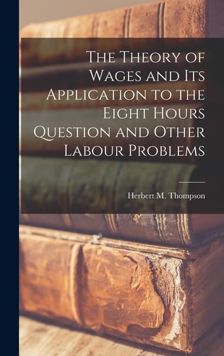 The Theory of Wages and Its Application to the Eight Hours Question and Other Labour Problems