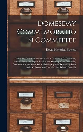 Domesday Commemoration Committee Domesday Commemoration, 1086 A.D.-1886 A.D. Domesday Studies, Being the Papers Read at the Meeting of the Domesday Commemoration, 1886, With a Bibliography of Domesday Book and and Accounts of the Mss. and Printed Book Ex