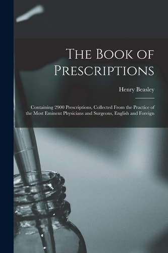 The Book of Prescriptions Containing 2900 Prescriptions, Collected From the Practice of the Most Eminent Physicians and Surgeons, English and Foreign