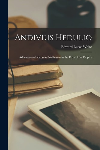 Andivius Hedulio Adventures of a Roman Nobleman in the Days of the Empire