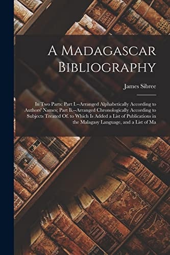 A Madagascar Bibliography In Two Parts: Part I. --Arranged Alphabetically According to Authors' Names; Part Ii. --Arranged Chronologically According to Subjects Treated Of. to Which Is Added a List of Publications in the Malagasy Language, and a List of Ma