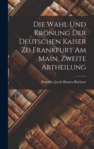 Die Wahl Und Krönung Der Deutschen Kaiser Zu Frankfurt Am Main, Zweite Abtheilung