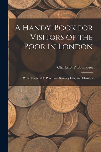A Handy-Book for Visitors of the Poor in London With Chapters On Poor Law, Sanitary Law, and Charities