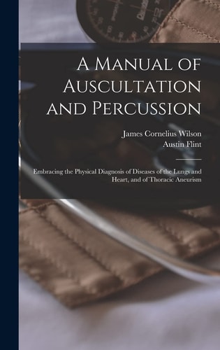 A Manual of Auscultation and Percussion Embracing the Physical Diagnosis of Diseases of the Lungs and Heart, and of Thoracic Aneurism