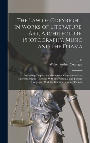 The Law of Copyright, in Works of Literature, Art, Architecture, Photography, Music and the Drama Including Chapters on Mechanical Contrivances and Cinematographs: Together With International and Foreign Copyright, With the Statutes Relating Thereto