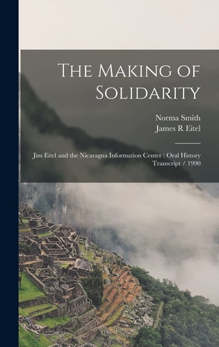 The Making of Solidarity Jim Eitel and the Nicaragua Information Center: Oral History Transcript / 1990