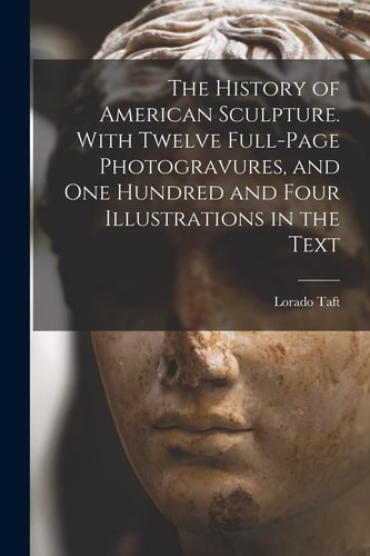 The History of American Sculpture. With Twelve Full-page Photogravures, and One Hundred and Four Illustrations in the Text