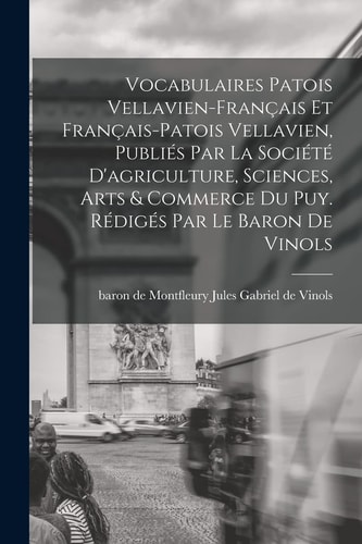 Vocabulaires Patois Vellavien-Français et Français-patois Vellavien, Publiés Par la Société d'agriculture, Sciences, Arts & Commerce du Puy. Rédigés Par le Baron de Vinols