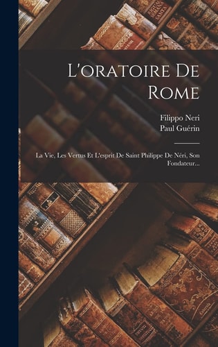 L'oratoire De Rome La Vie, Les Vertus Et L'esprit De Saint Philippe De Néri, Son Fondateur...