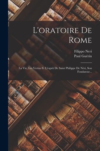L'oratoire De Rome La Vie, Les Vertus Et L'esprit De Saint Philippe De Néri, Son Fondateur...