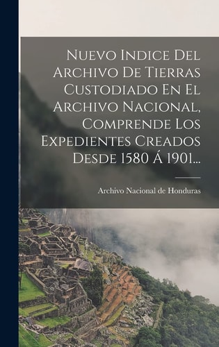 Nuevo Indice Del Archivo De Tierras Custodiado En El Archivo Nacional, Comprende Los Expedientes Creados Desde 1580 Á 1901...