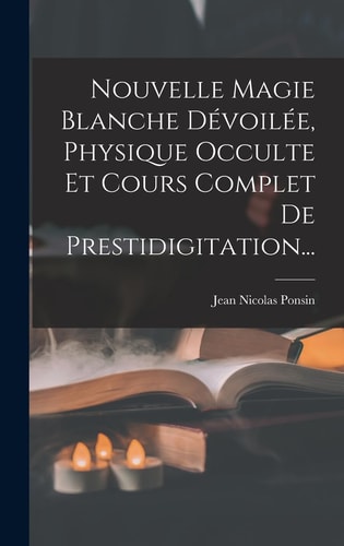 Nouvelle Magie Blanche Dévoilée, Physique Occulte Et Cours Complet De Prestidigitation...