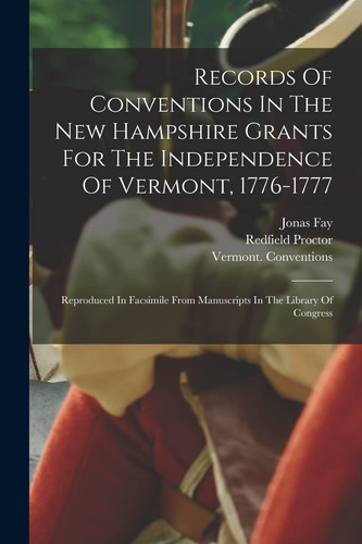 Records Of Conventions In The New Hampshire Grants For The Independence Of Vermont, 1776-1777 Reproduced In Facsimile From Manuscripts In The Library Of Congress